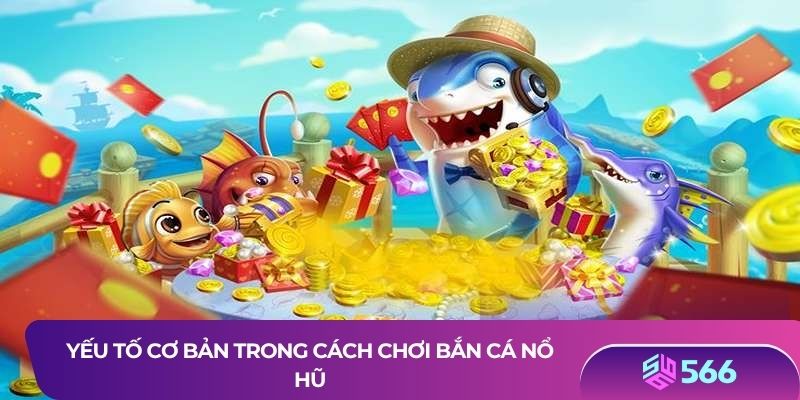 Yếu tố cơ bản trong cách chơi Bắn cá nổ hũ